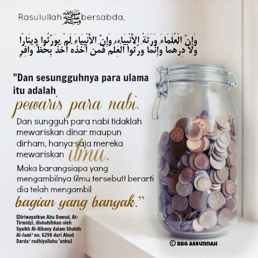 Berkata Al-Imam Ibnu Hibban rahimahullah (Wafat: 354H): “Bukankah Nabi Shallallahu ‘alaihi wa Sallam bersabda, “Ulama adalah pewaris para nabi” dan para nabi tidak mewariskan apa pun melainkan ilmu dan ilmu Nabi kita Shallallahu ‘alaihi wa Sallam adalah sunnahnya. Sesiapa pun yang tidak mengetahui sunnah, maka bukanlah pewaris para nabi.” (Shahih Ibnu Hibban, 1/291, Tahqiq Syua’ib Al-Arna’uth) ulama pewaris nabi